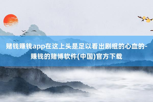 赌钱赚钱app在这上头是足以看出剧组的心血的-赚钱的赌博软件(中国)官方下载