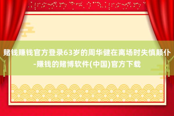 赌钱赚钱官方登录63岁的周华健在离场时失慎颠仆-赚钱的赌博软件(中国)官方下载