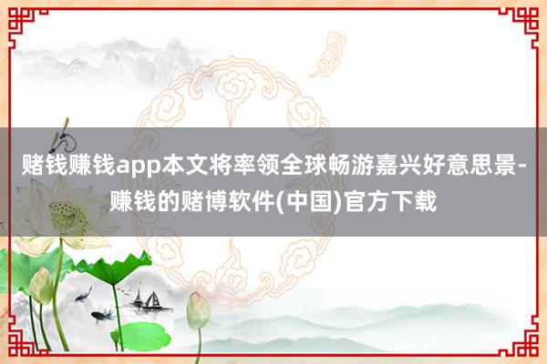 赌钱赚钱app本文将率领全球畅游嘉兴好意思景-赚钱的赌博软件(中国)官方下载