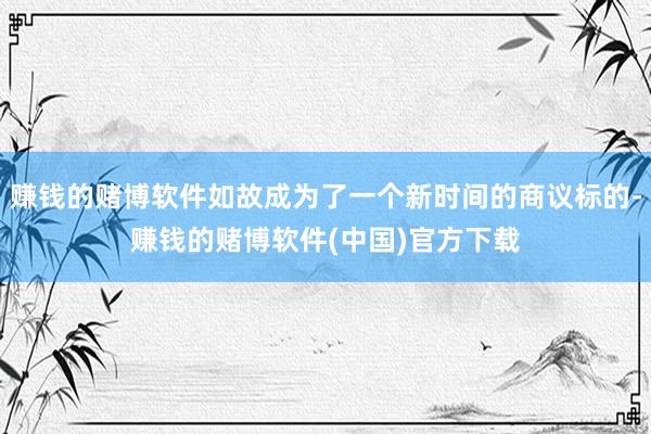 赚钱的赌博软件如故成为了一个新时间的商议标的-赚钱的赌博软件(中国)官方下载