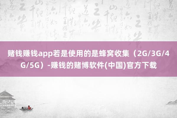 赌钱赚钱app若是使用的是蜂窝收集（2G/3G/4G/5G）-赚钱的赌博软件(中国)官方下载