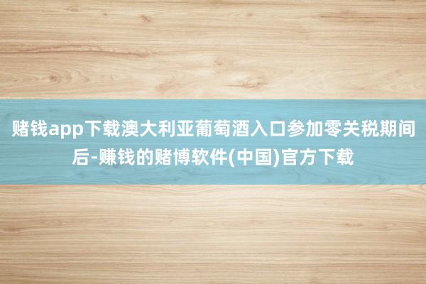 赌钱app下载澳大利亚葡萄酒入口参加零关税期间后-赚钱的赌博软件(中国)官方下载