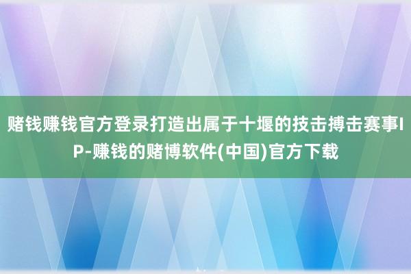 赌钱赚钱官方登录打造出属于十堰的技击搏击赛事IP-赚钱的赌博软件(中国)官方下载