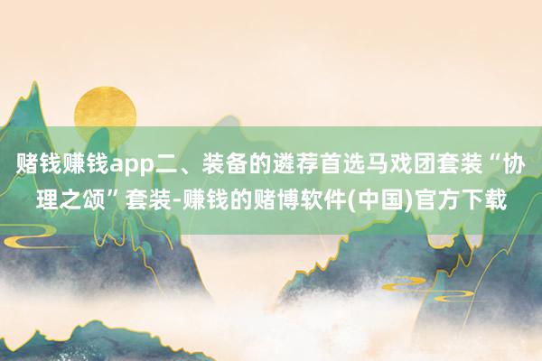 赌钱赚钱app二、装备的遴荐首选马戏团套装“协理之颂”套装-赚钱的赌博软件(中国)官方下载