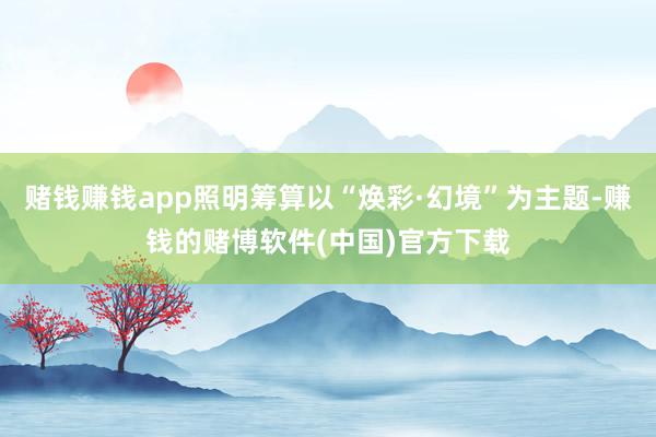 赌钱赚钱app照明筹算以“焕彩·幻境”为主题-赚钱的赌博软件(中国)官方下载