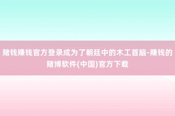 赌钱赚钱官方登录成为了朝廷中的木工首脑-赚钱的赌博软件(中国)官方下载