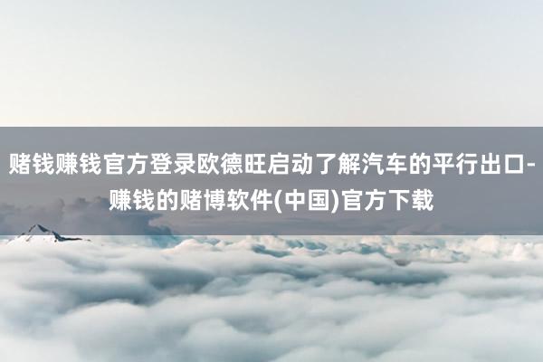 赌钱赚钱官方登录欧德旺启动了解汽车的平行出口-赚钱的赌博软件(中国)官方下载