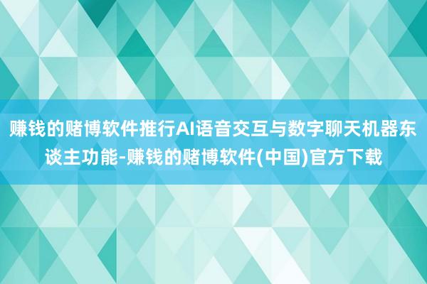 赚钱的赌博软件推行AI语音交互与数字聊天机器东谈主功能-赚钱的赌博软件(中国)官方下载