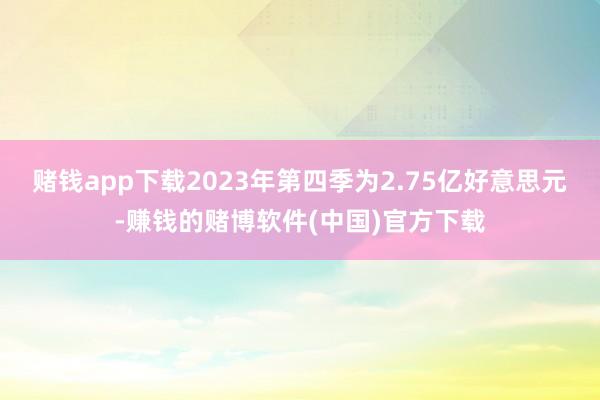 赌钱app下载2023年第四季为2.75亿好意思元-赚钱的赌博软件(中国)官方下载