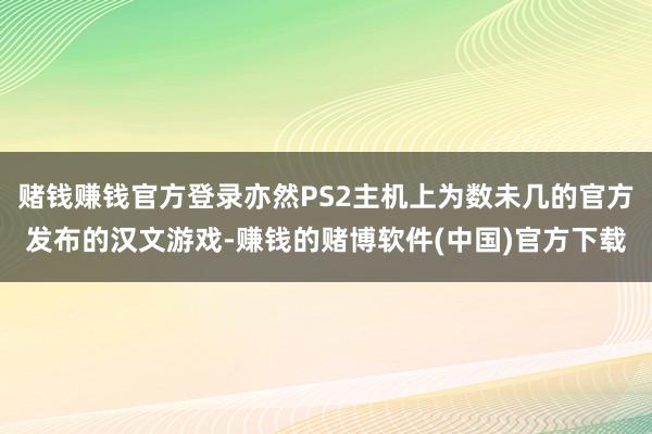 赌钱赚钱官方登录亦然PS2主机上为数未几的官方发布的汉文游戏-赚钱的赌博软件(中国)官方下载