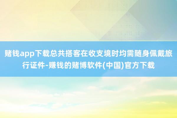 赌钱app下载总共搭客在收支境时均需随身佩戴旅行证件-赚钱的赌博软件(中国)官方下载