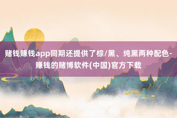 赌钱赚钱app同期还提供了棕/黑、纯黑两种配色-赚钱的赌博软件(中国)官方下载