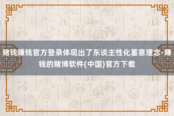 赌钱赚钱官方登录体现出了东谈主性化蓄意理念-赚钱的赌博软件(中国)官方下载