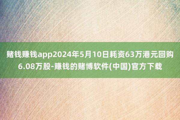 赌钱赚钱app2024年5月10日耗资63万港元回购6.08万股-赚钱的赌博软件(中国)官方下载