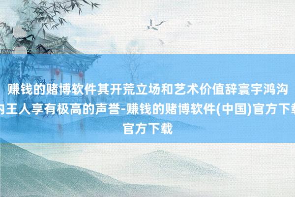 赚钱的赌博软件其开荒立场和艺术价值辞寰宇鸿沟内王人享有极高的声誉-赚钱的赌博软件(中国)官方下载