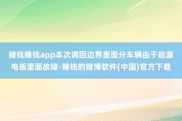 赌钱赚钱app　　本次调回边界里面分车辆由于能源电板里面故障-赚钱的赌博软件(中国)官方下载