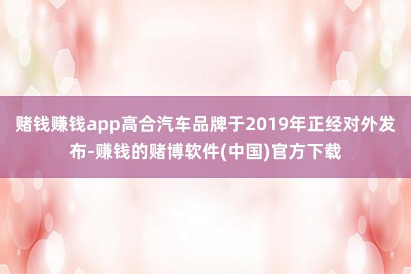 赌钱赚钱app高合汽车品牌于2019年正经对外发布-赚钱的赌博软件(中国)官方下载