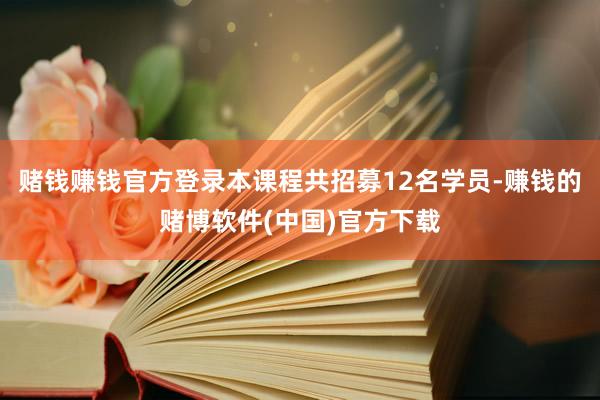 赌钱赚钱官方登录本课程共招募12名学员-赚钱的赌博软件(中国)官方下载