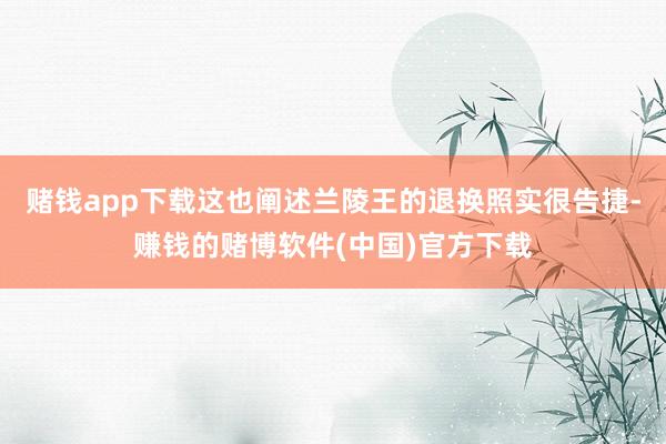 赌钱app下载这也阐述兰陵王的退换照实很告捷-赚钱的赌博软件(中国)官方下载