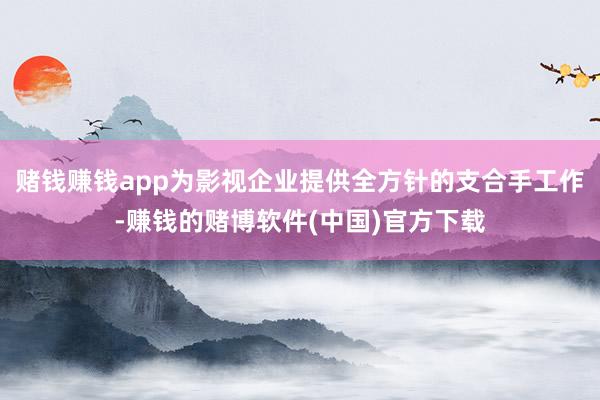 赌钱赚钱app为影视企业提供全方针的支合手工作-赚钱的赌博软件(中国)官方下载