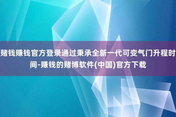 赌钱赚钱官方登录通过秉承全新一代可变气门升程时间-赚钱的赌博软件(中国)官方下载