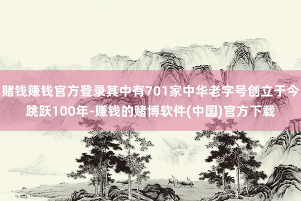 赌钱赚钱官方登录其中有701家中华老字号创立于今跳跃100年-赚钱的赌博软件(中国)官方下载