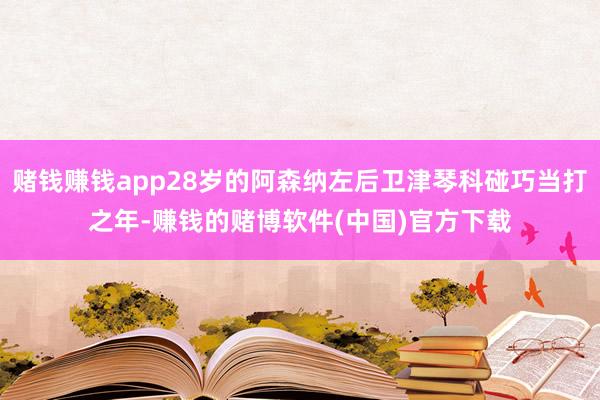 赌钱赚钱app28岁的阿森纳左后卫津琴科碰巧当打之年-赚钱的赌博软件(中国)官方下载