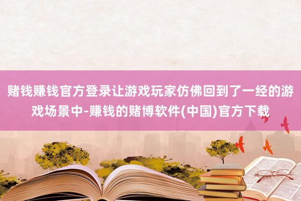 赌钱赚钱官方登录让游戏玩家仿佛回到了一经的游戏场景中-赚钱的赌博软件(中国)官方下载