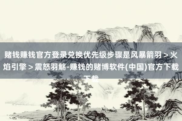 赌钱赚钱官方登录兑换优先级步骤是风暴箭羽＞火焰引擎＞震怒羽觞-赚钱的赌博软件(中国)官方下载