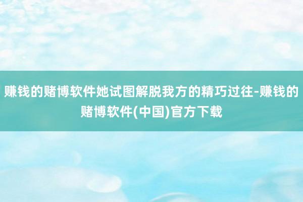 赚钱的赌博软件她试图解脱我方的精巧过往-赚钱的赌博软件(中国)官方下载