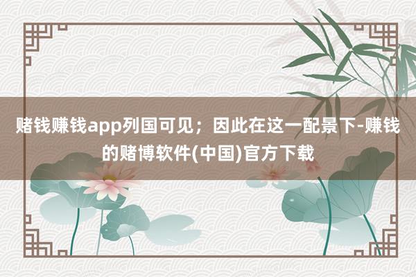 赌钱赚钱app列国可见；因此在这一配景下-赚钱的赌博软件(中国)官方下载