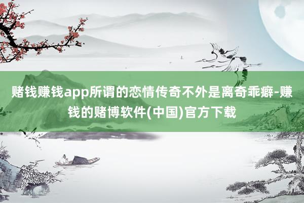 赌钱赚钱app所谓的恋情传奇不外是离奇乖癖-赚钱的赌博软件(中国)官方下载