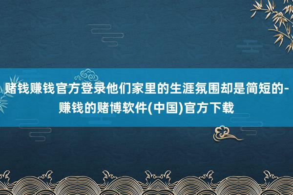 赌钱赚钱官方登录他们家里的生涯氛围却是简短的-赚钱的赌博软件(中国)官方下载