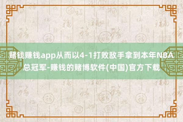 赌钱赚钱app从而以4-1打败敌手拿到本年NBA总冠军-赚钱的赌博软件(中国)官方下载