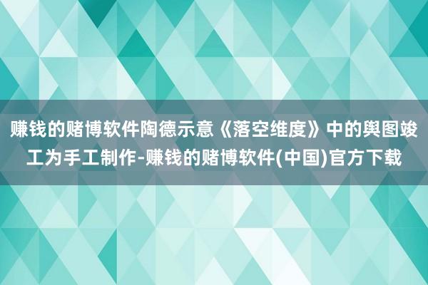 赚钱的赌博软件陶德示意《落空维度》中的舆图竣工为手工制作-赚钱的赌博软件(中国)官方下载