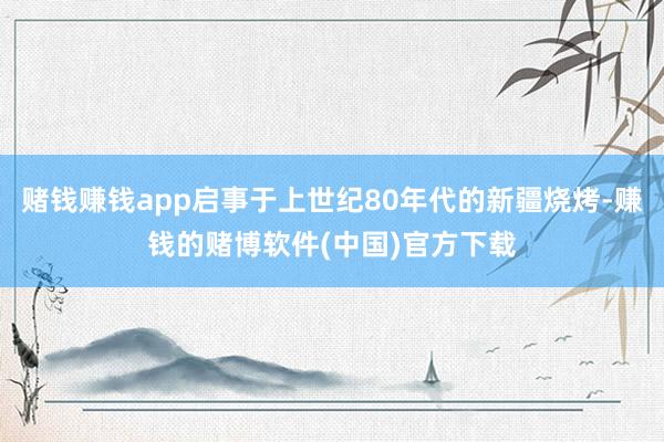 赌钱赚钱app启事于上世纪80年代的新疆烧烤-赚钱的赌博软件(中国)官方下载