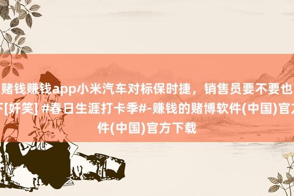 赌钱赚钱app小米汽车对标保时捷，销售员要不要也比一下[奸笑] #春日生涯打卡季#-赚钱的赌博软件(中国)官方下载