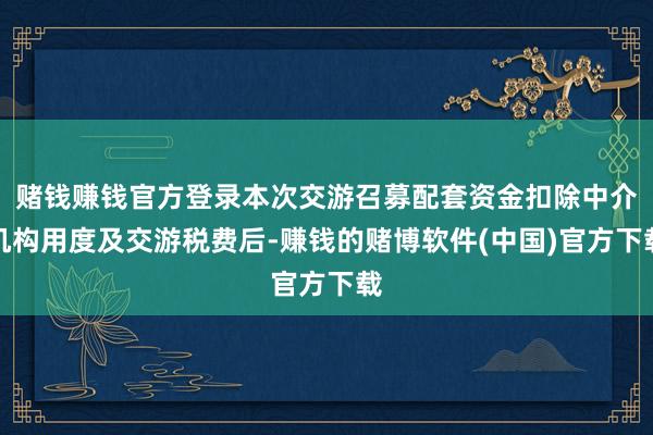 赌钱赚钱官方登录本次交游召募配套资金扣除中介机构用度及交游税费后-赚钱的赌博软件(中国)官方下载