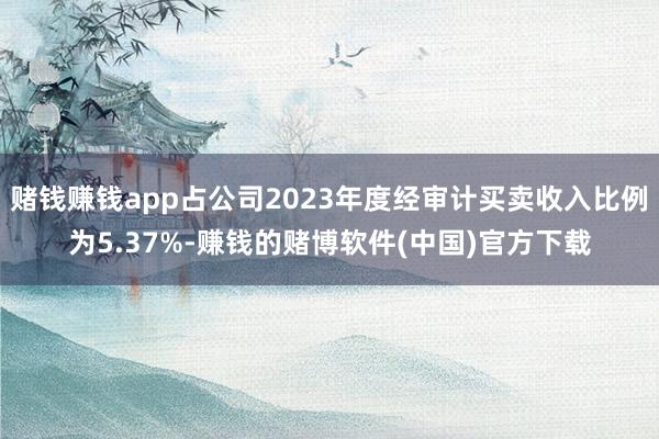 赌钱赚钱app占公司2023年度经审计买卖收入比例为5.37%-赚钱的赌博软件(中国)官方下载