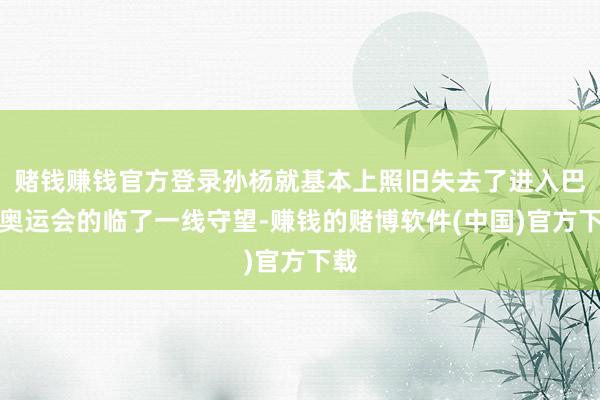 赌钱赚钱官方登录孙杨就基本上照旧失去了进入巴黎奥运会的临了一线守望-赚钱的赌博软件(中国)官方下载