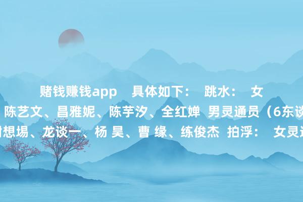 赌钱赚钱app    具体如下：  跳水：  女灵通员（4东谈主）：  陈艺文、昌雅妮、陈芋汐、全红婵  男灵通员（6东谈主）：  王宗源、谢想埸、龙谈一、杨 昊、曹 缘、练俊杰  拍浮：  女灵通员（18东谈主）：  张雨霏、叶诗文、李冰洁、杨浚瑄、唐钱婷、余依婷、彭旭玮、吴卿风、柳雅欣、杨 畅、万乐天、汪雪儿、高唯中、陈露颖、汤慕涵、程玉洁、葛楚彤、孔雅琪  男灵通员（13东谈主）：  汪 顺