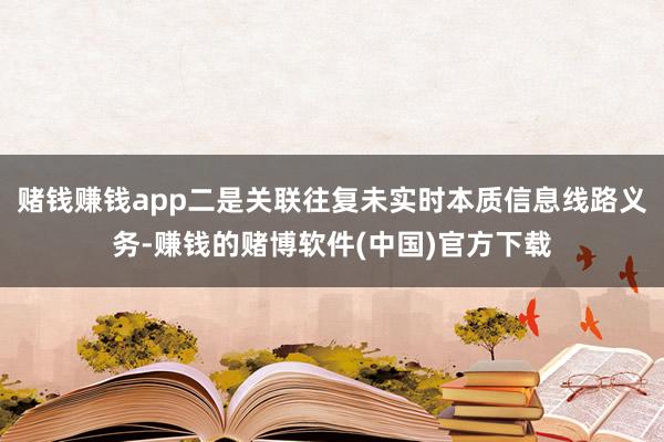 赌钱赚钱app二是关联往复未实时本质信息线路义务-赚钱的赌博软件(中国)官方下载