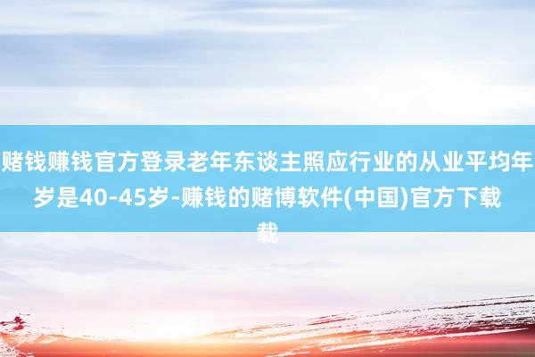 赌钱赚钱官方登录老年东谈主照应行业的从业平均年岁是40-45岁-赚钱的赌博软件(中国)官方下载