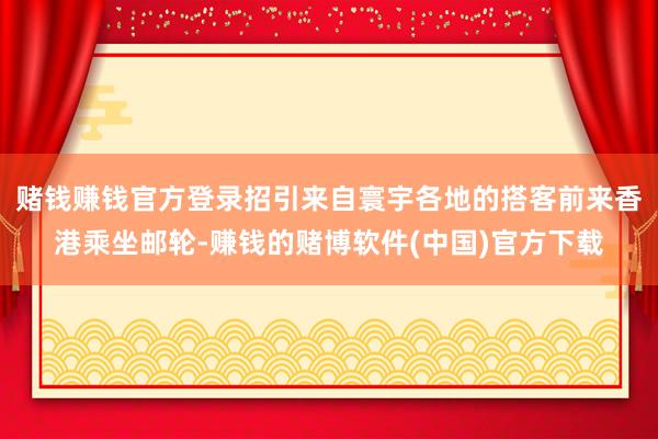 赌钱赚钱官方登录招引来自寰宇各地的搭客前来香港乘坐邮轮-赚钱的赌博软件(中国)官方下载