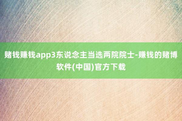 赌钱赚钱app3东说念主当选两院院士-赚钱的赌博软件(中国)官方下载