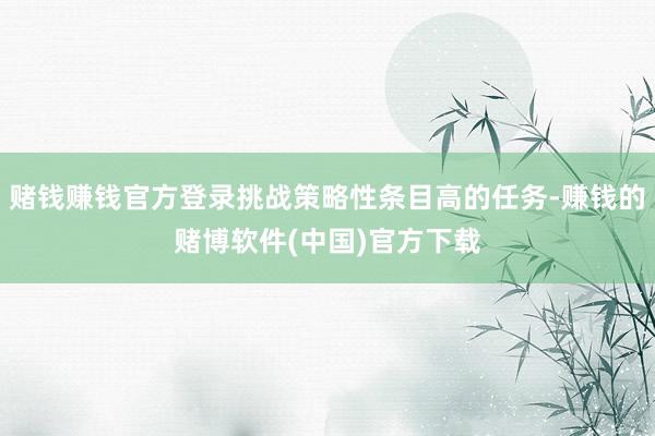 赌钱赚钱官方登录挑战策略性条目高的任务-赚钱的赌博软件(中国)官方下载