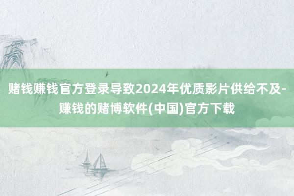 赌钱赚钱官方登录导致2024年优质影片供给不及-赚钱的赌博软件(中国)官方下载