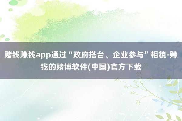 赌钱赚钱app通过“政府搭台、企业参与”相貌-赚钱的赌博软件(中国)官方下载