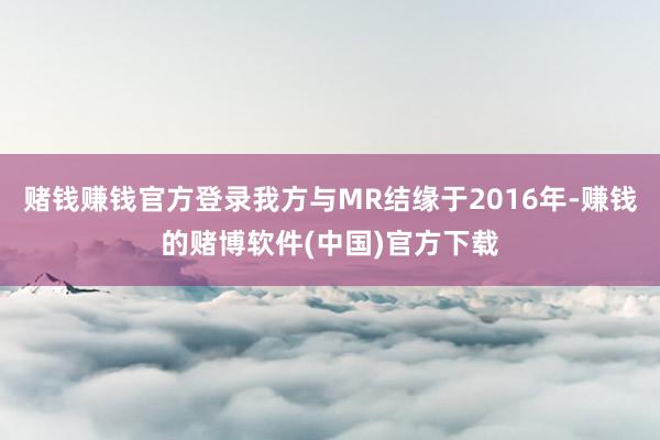 赌钱赚钱官方登录我方与MR结缘于2016年-赚钱的赌博软件(中国)官方下载