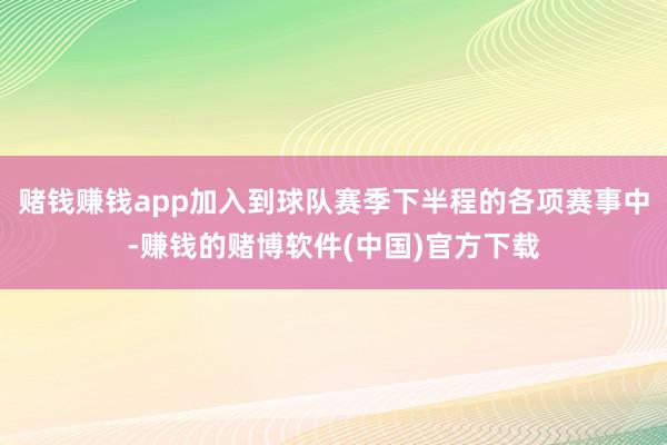 赌钱赚钱app加入到球队赛季下半程的各项赛事中-赚钱的赌博软件(中国)官方下载